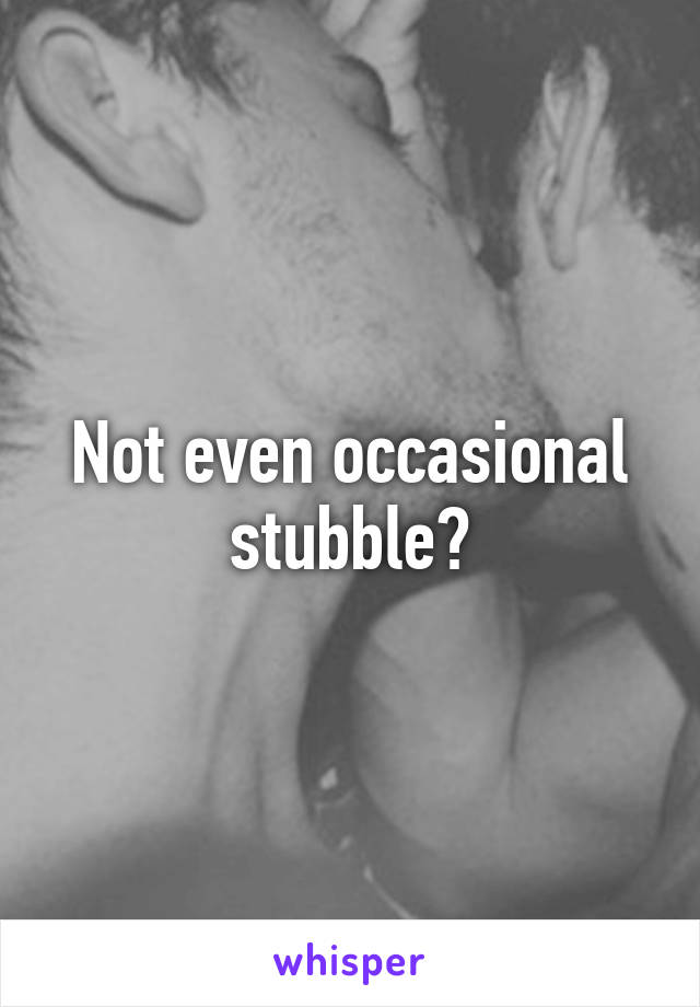 Not even occasional stubble?