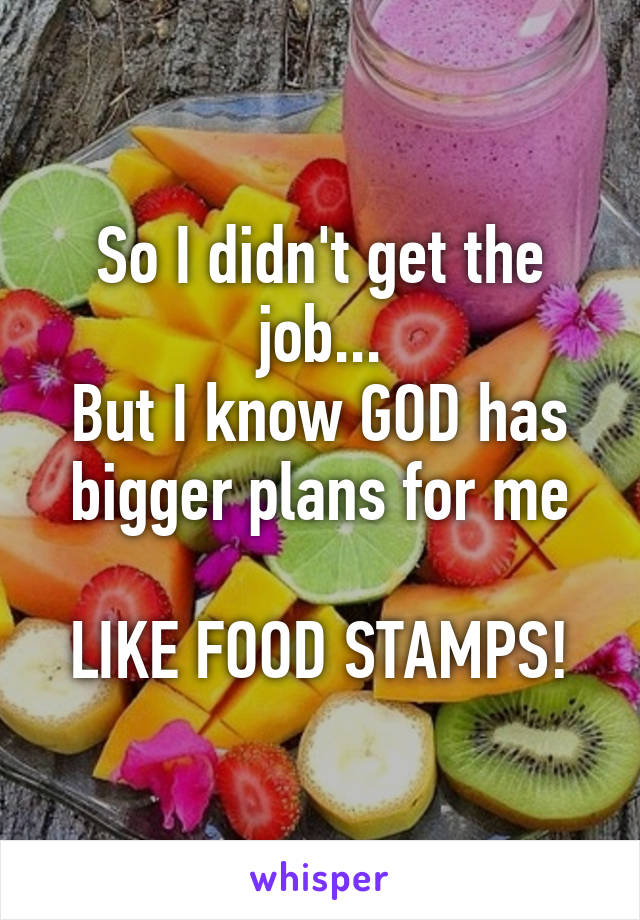 So I didn't get the job...
But I know GOD has bigger plans for me

LIKE FOOD STAMPS!