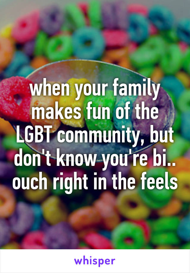 when your family makes fun of the LGBT community, but don't know you're bi.. ouch right in the feels