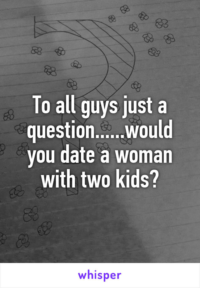 To all guys just a question......would you date a woman with two kids?