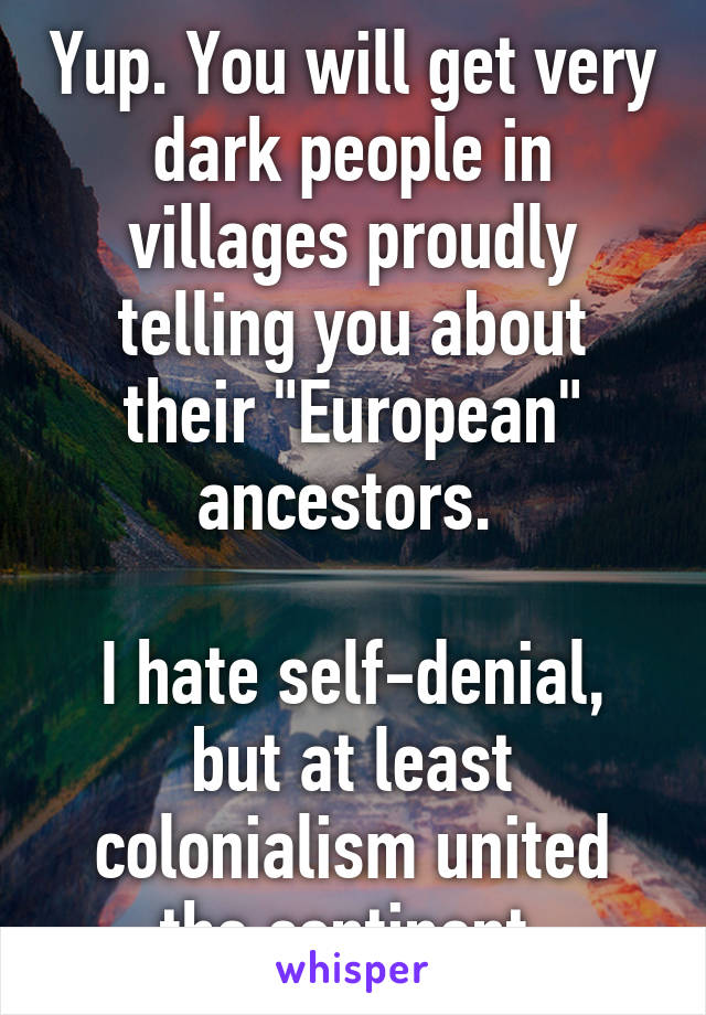 Yup. You will get very dark people in villages proudly telling you about their "European" ancestors. 

I hate self-denial, but at least colonialism united the continent.