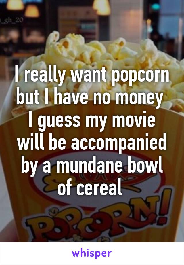 I really want popcorn but I have no money 
I guess my movie will be accompanied by a mundane bowl of cereal 