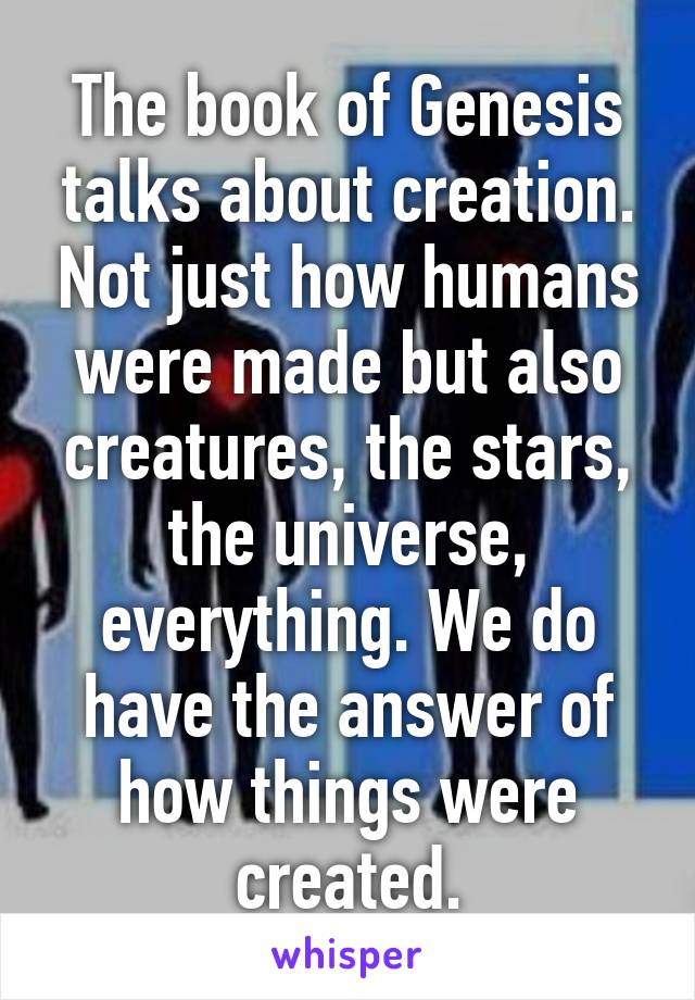 The book of Genesis talks about creation. Not just how humans were made but also creatures, the stars, the universe, everything. We do have the answer of how things were created.