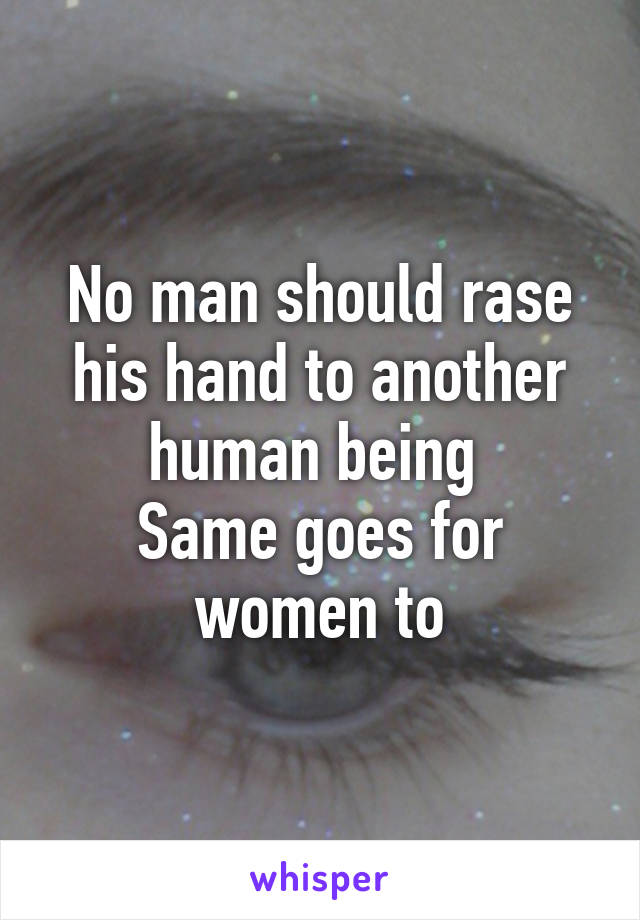 No man should rase his hand to another human being 
Same goes for women to