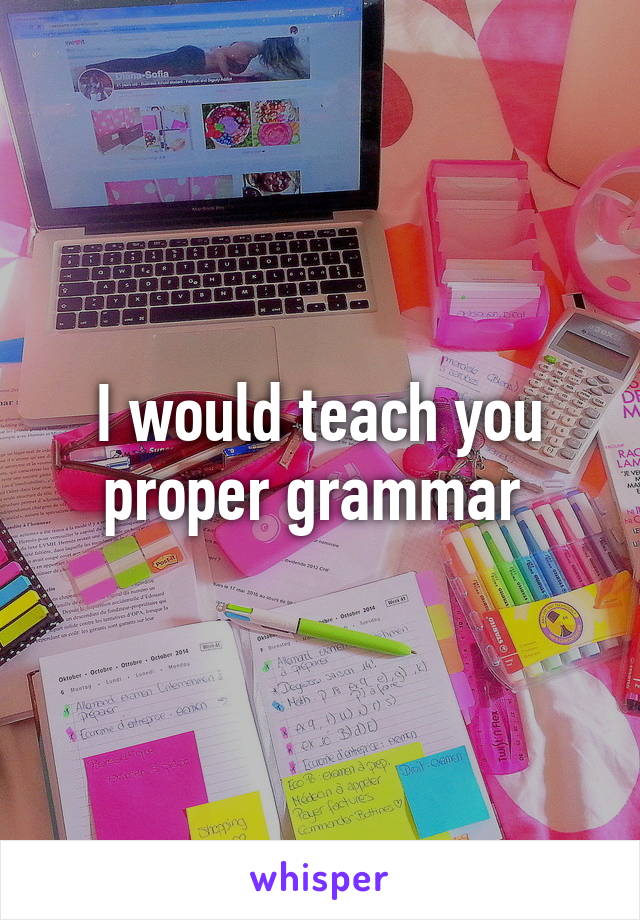 I would teach you proper grammar 