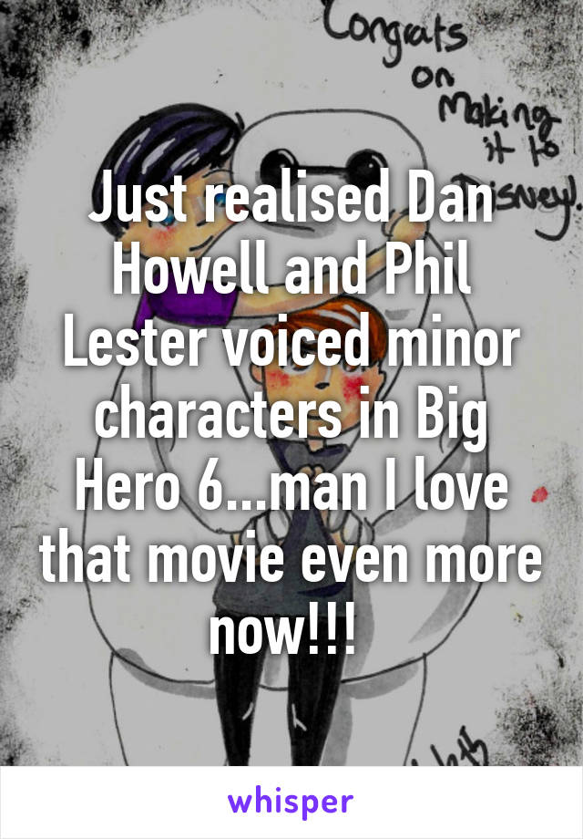 Just realised Dan Howell and Phil Lester voiced minor characters in Big Hero 6...man I love that movie even more now!!! 