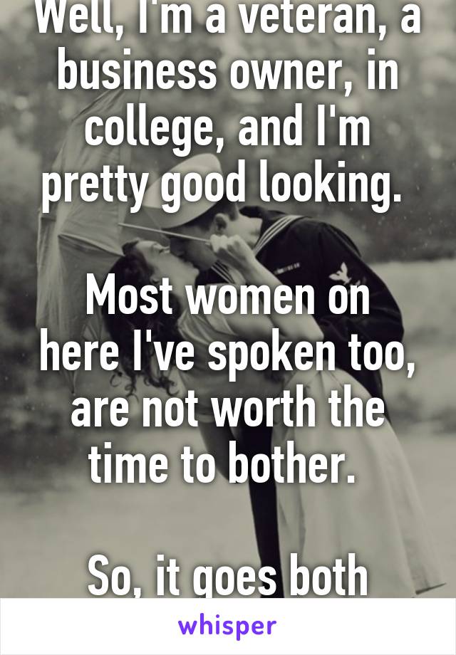 Well, I'm a veteran, a business owner, in college, and I'm pretty good looking. 

Most women on here I've spoken too, are not worth the time to bother. 

So, it goes both ways. 