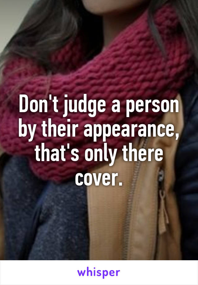 Don't judge a person by their appearance, that's only there cover.