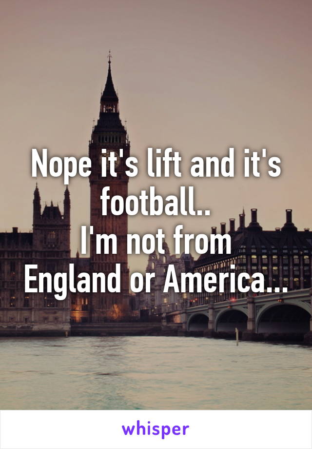 Nope it's lift and it's football..
I'm not from England or America...