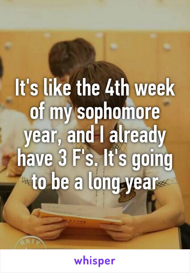 It's like the 4th week of my sophomore year, and I already have 3 F's. It's going to be a long year