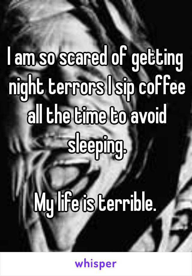 I am so scared of getting night terrors I sip coffee all the time to avoid sleeping.

My life is terrible.