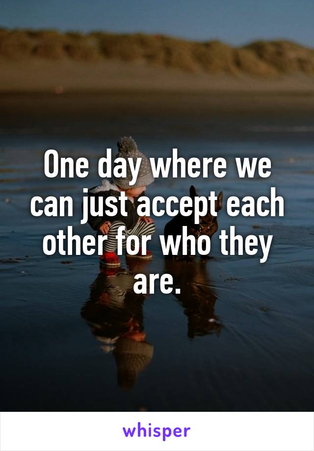 One day where we can just accept each other for who they are.