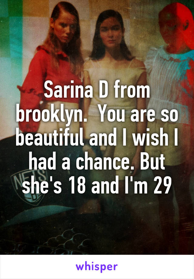 Sarina D from brooklyn.  You are so beautiful and I wish I had a chance. But she's 18 and I'm 29