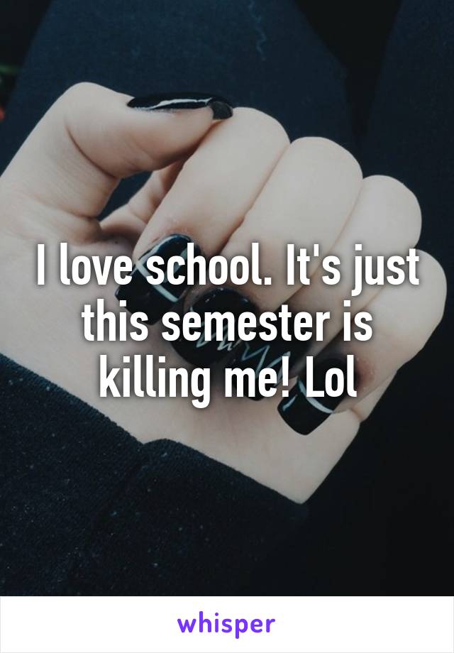 I love school. It's just this semester is killing me! Lol