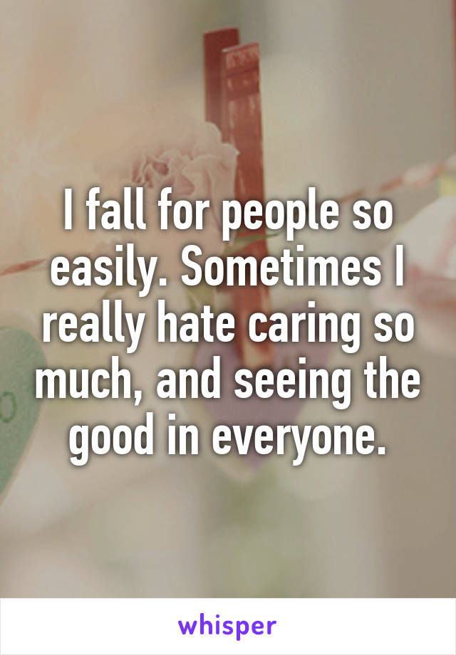 I fall for people so easily. Sometimes I really hate caring so much, and seeing the good in everyone.