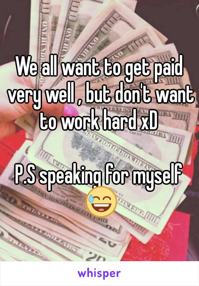 We all want to get paid very well , but don't want to work hard xD 

P.S speaking for myself 😅