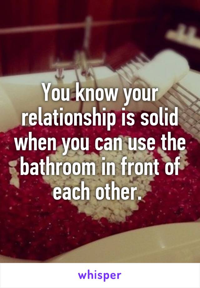 You know your relationship is solid when you can use the bathroom in front of each other. 