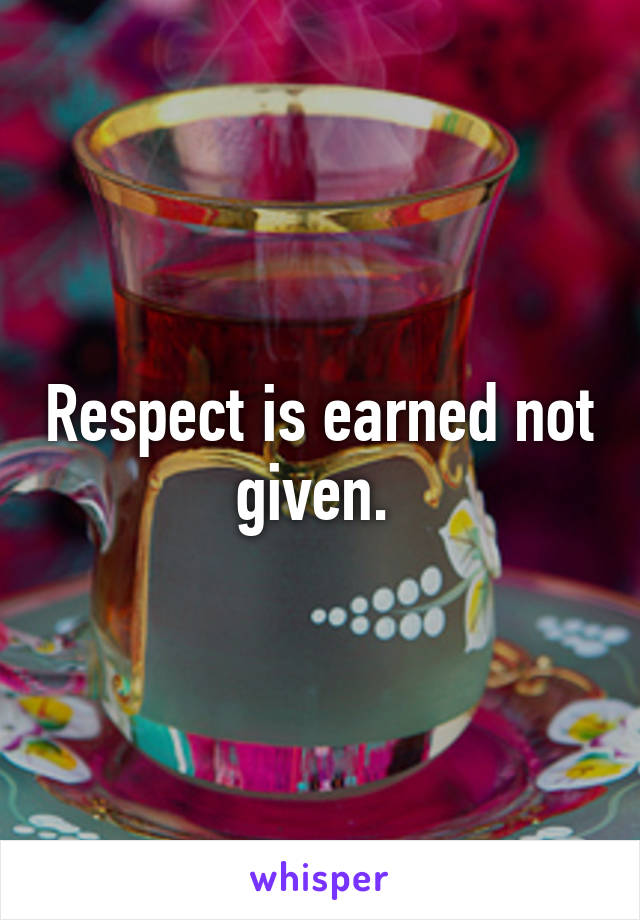 Respect is earned not given. 