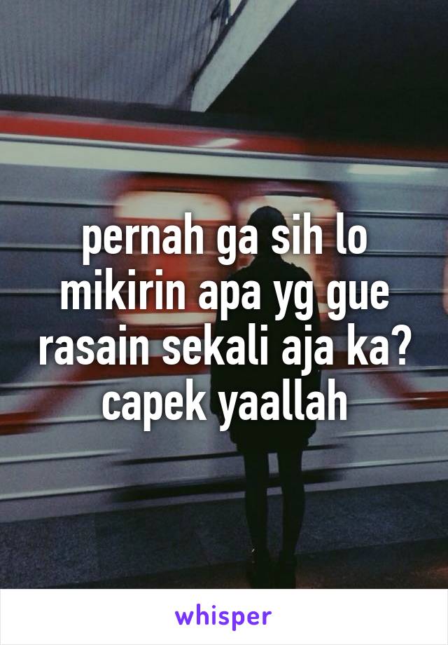 pernah ga sih lo mikirin apa yg gue rasain sekali aja ka? capek yaallah