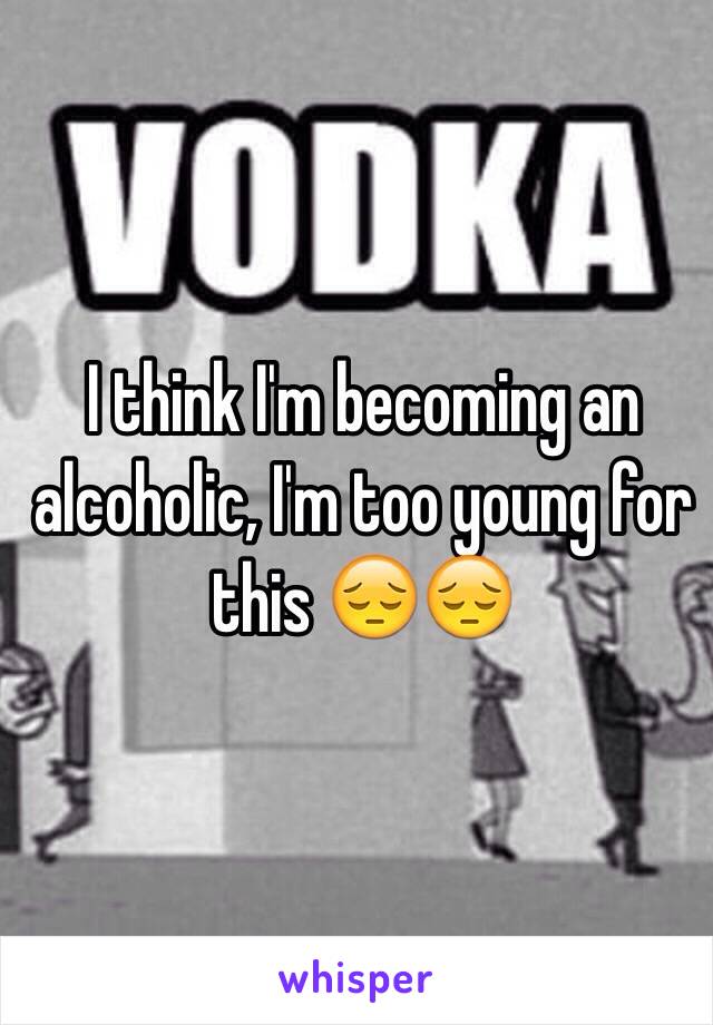 I think I'm becoming an alcoholic, I'm too young for this 😔😔