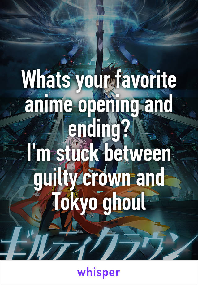 Whats your favorite anime opening and ending?
I'm stuck between guilty crown and Tokyo ghoul