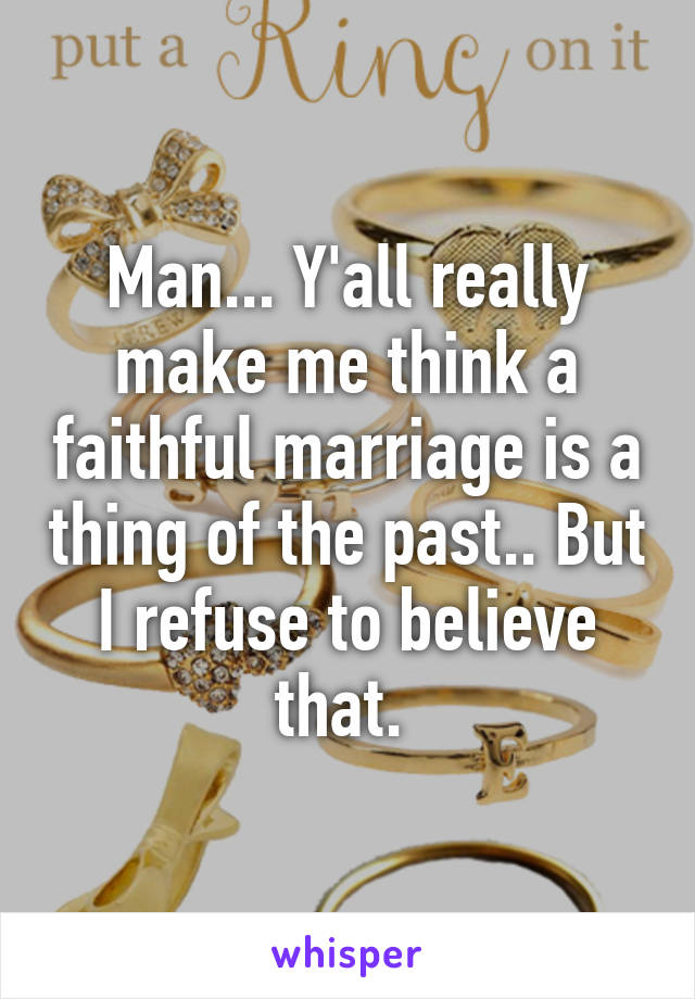 Man... Y'all really make me think a faithful marriage is a thing of the past.. But I refuse to believe that. 