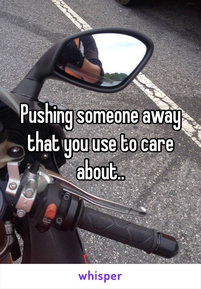 Pushing someone away that you use to care about..