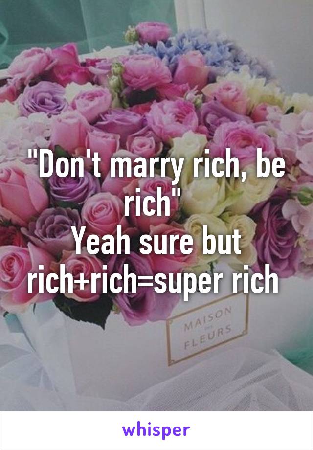 "Don't marry rich, be rich" 
Yeah sure but rich+rich=super rich 