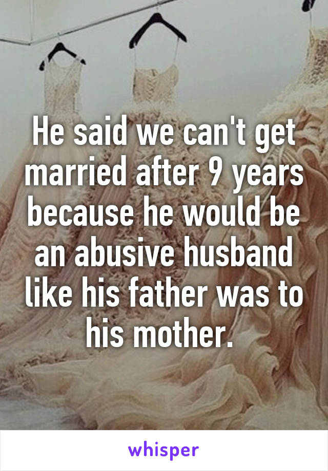 He said we can't get married after 9 years because he would be an abusive husband like his father was to his mother. 