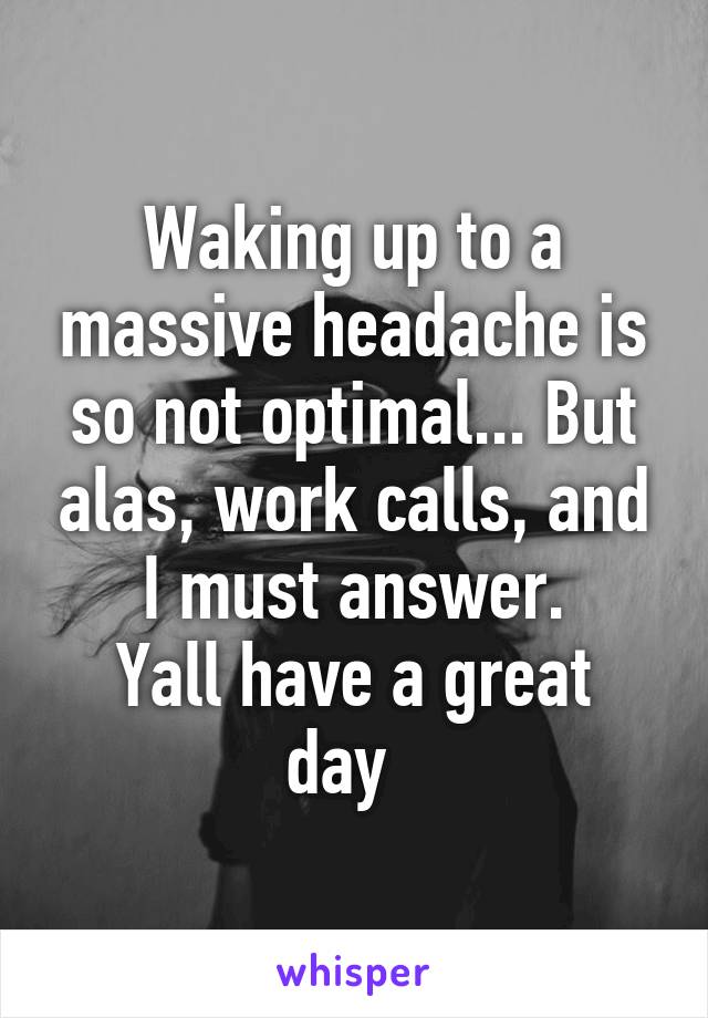 Waking up to a massive headache is so not optimal... But alas, work calls, and I must answer.
Yall have a great day  