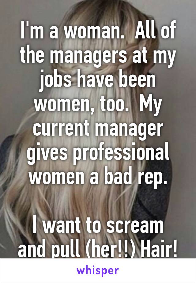 I'm a woman.  All of the managers at my jobs have been women, too.  My current manager gives professional women a bad rep.

I want to scream and pull (her!!) Hair!