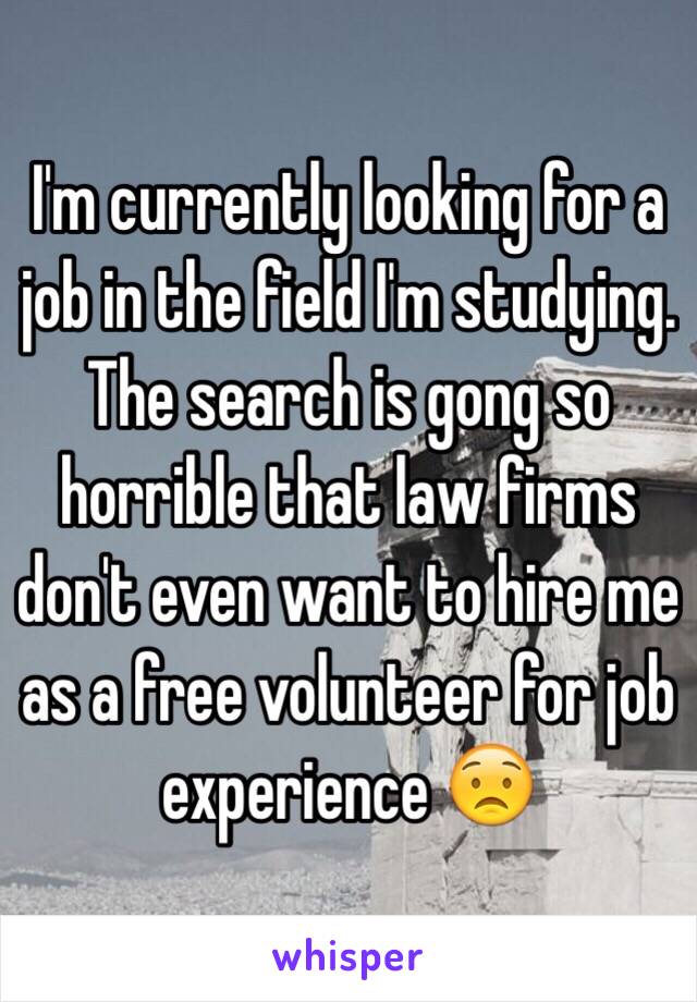 I'm currently looking for a job in the field I'm studying. The search is gong so horrible that law firms don't even want to hire me as a free volunteer for job experience 😟