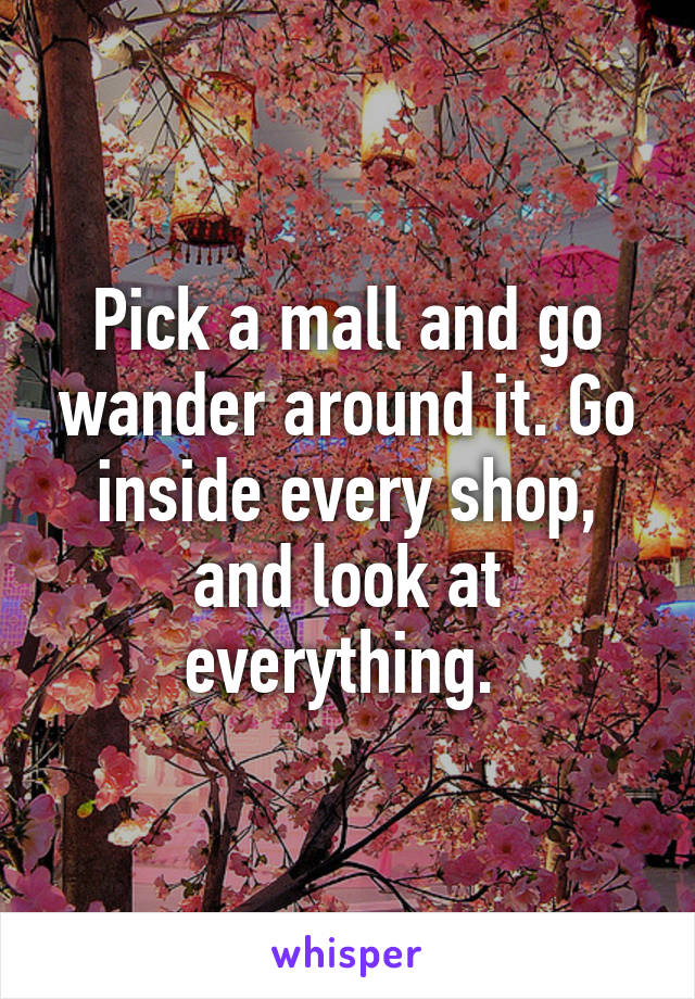 Pick a mall and go wander around it. Go inside every shop, and look at everything. 