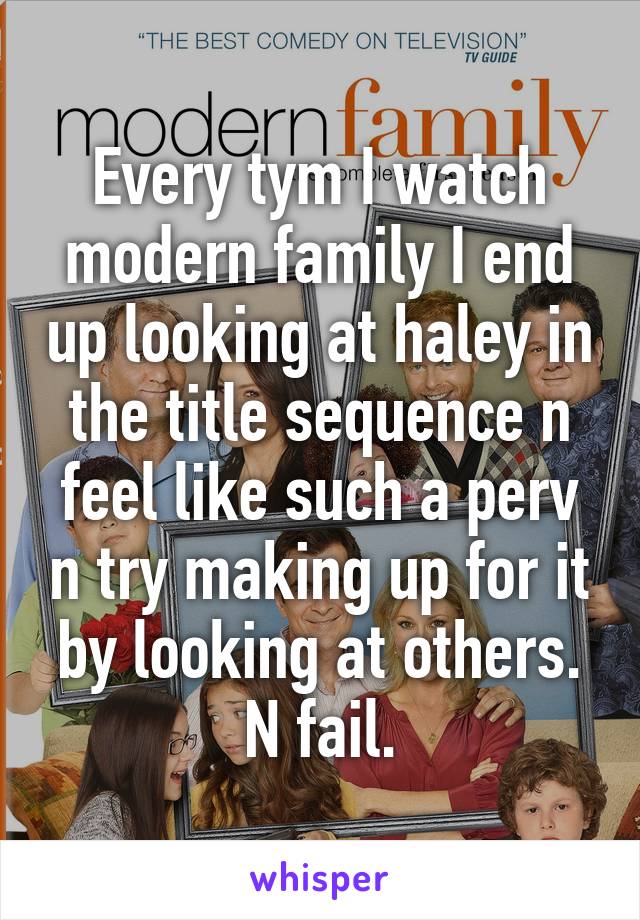 Every tym I watch modern family I end up looking at haley in the title sequence n feel like such a perv n try making up for it by looking at others. N fail.