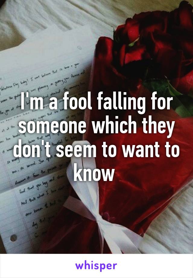 I'm a fool falling for someone which they don't seem to want to know 