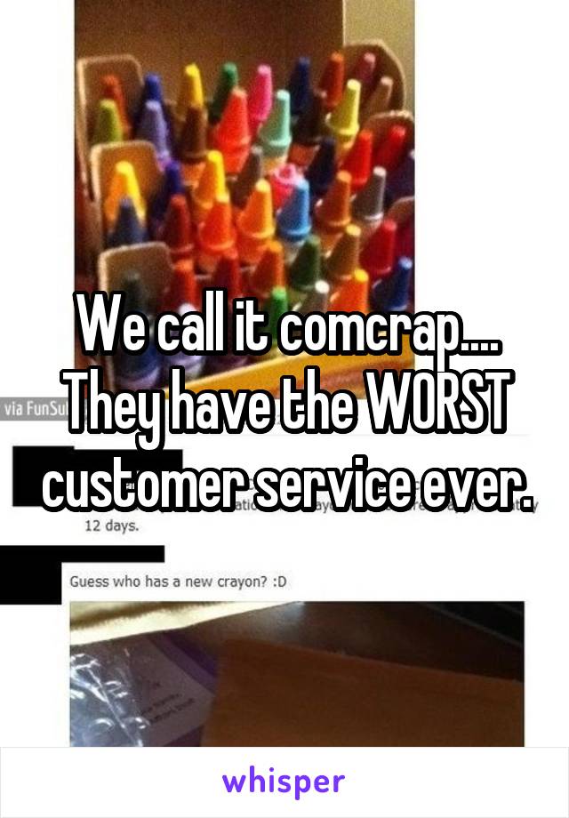 We call it comcrap.... They have the WORST customer service ever.