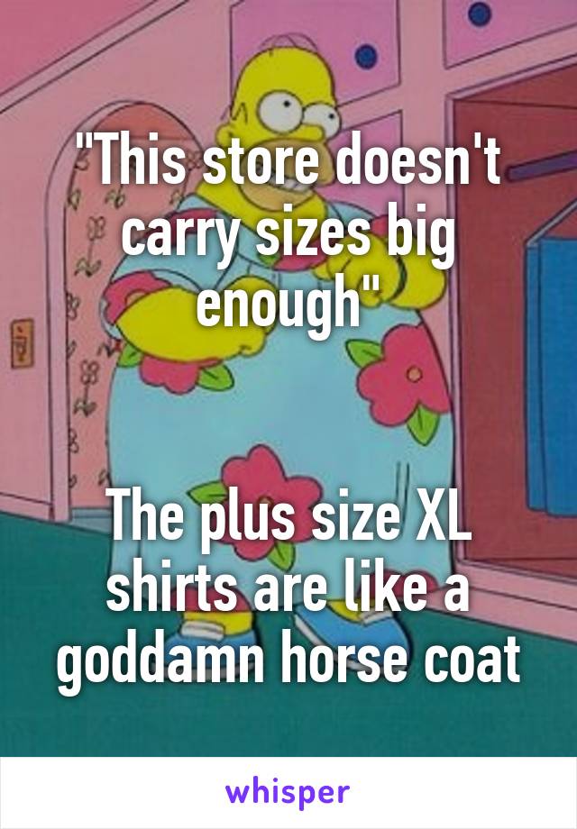 "This store doesn't carry sizes big enough"


The plus size XL shirts are like a goddamn horse coat