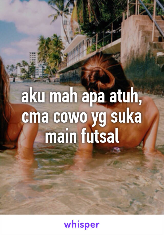 aku mah apa atuh, cma cowo yg suka main futsal