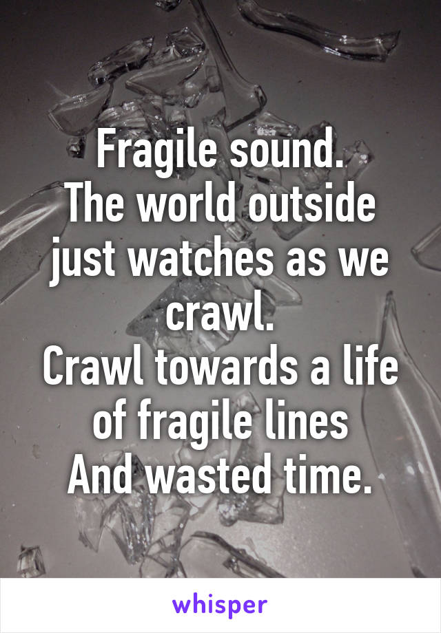 Fragile sound.
The world outside just watches as we crawl.
Crawl towards a life of fragile lines
And wasted time.