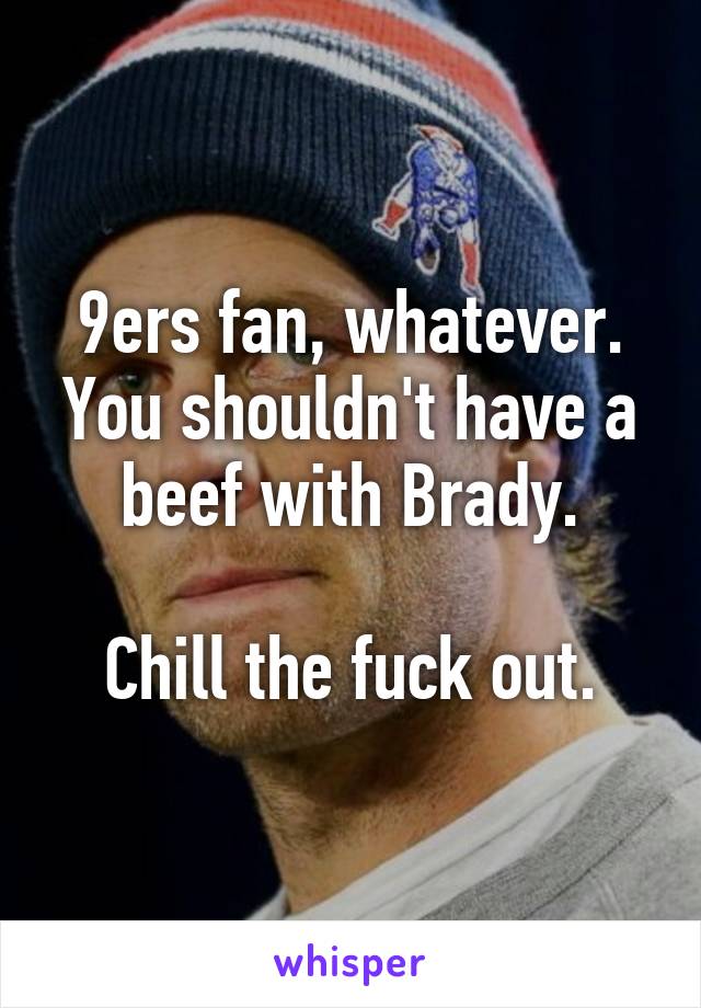 9ers fan, whatever. You shouldn't have a beef with Brady.

Chill the fuck out.