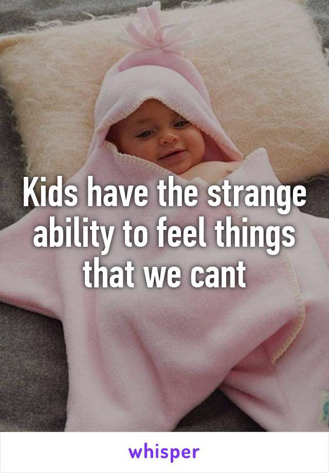 Kids have the strange ability to feel things that we cant