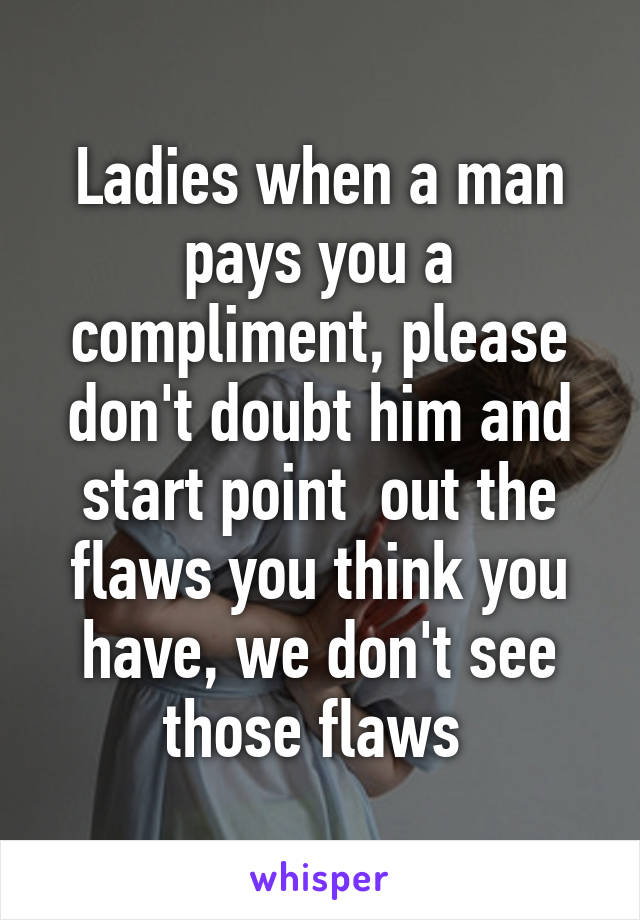 Ladies when a man pays you a compliment, please don't doubt him and start point  out the flaws you think you have, we don't see those flaws 