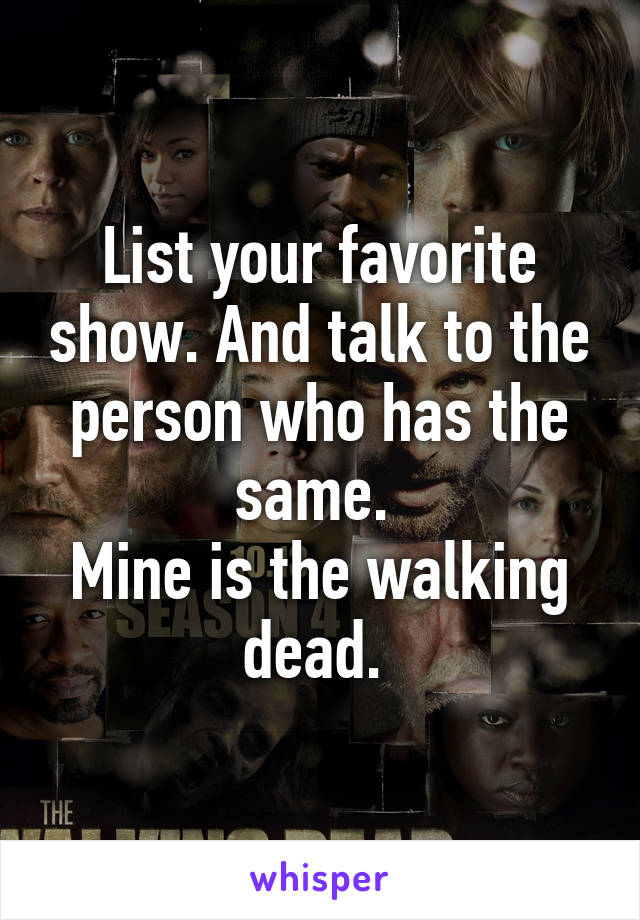 List your favorite show. And talk to the person who has the same. 
Mine is the walking dead. 