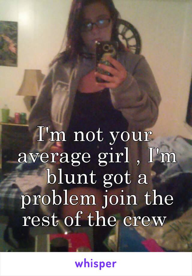 I'm not your average girl , I'm blunt got a problem join the rest of the crew 