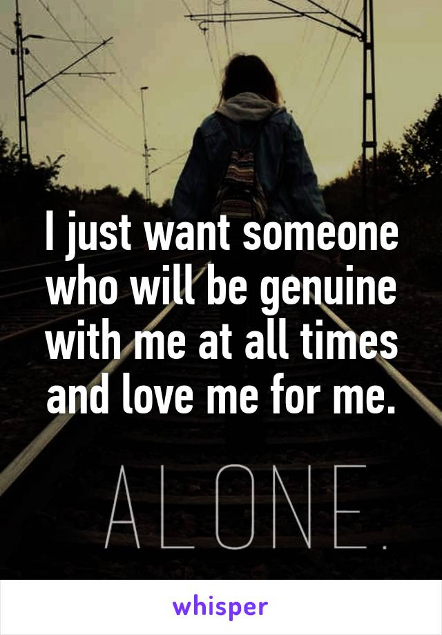 I just want someone who will be genuine with me at all times and love me for me.