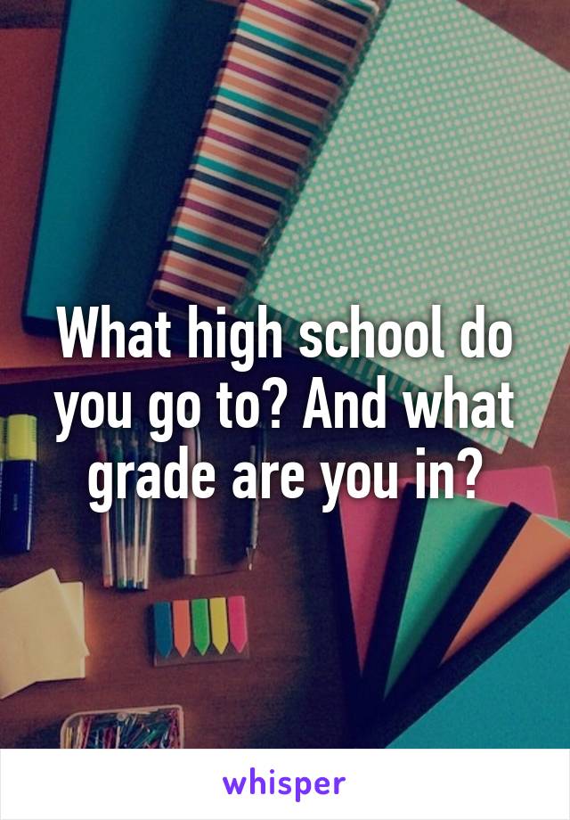 What high school do you go to? And what grade are you in?