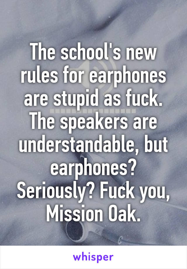 The school's new rules for earphones are stupid as fuck. The speakers are understandable, but earphones? Seriously? Fuck you, Mission Oak.