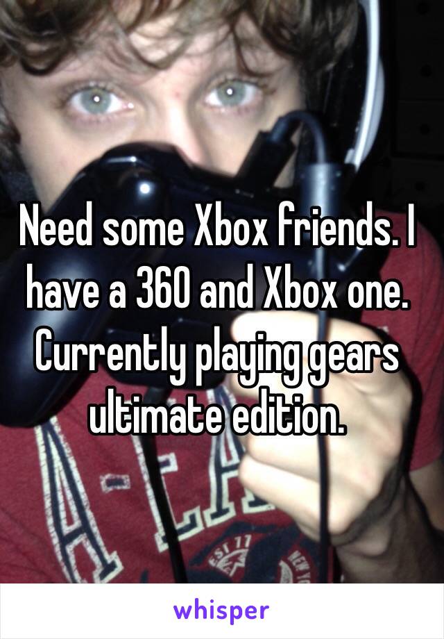 Need some Xbox friends. I have a 360 and Xbox one. Currently playing gears ultimate edition. 