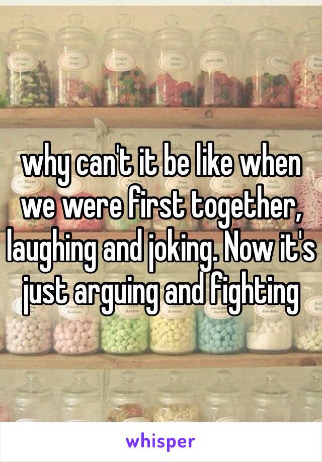 why can't it be like when we were first together, laughing and joking. Now it's just arguing and fighting 