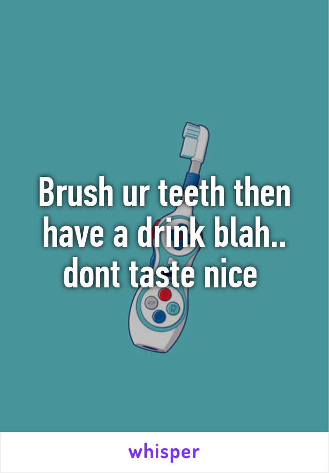 Brush ur teeth then have a drink blah.. dont taste nice 